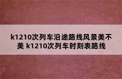 k1210次列车沿途路线风景美不美 k1210次列车时刻表路线